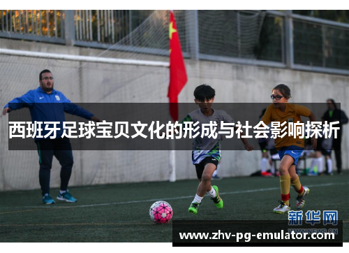 西班牙足球宝贝文化的形成与社会影响探析 西班牙足球宝贝文化的形成与社会影响探析