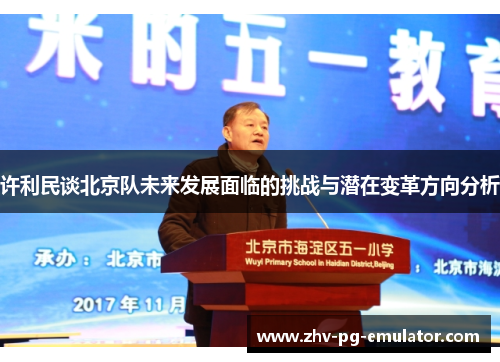 许利民谈北京队未来发展面临的挑战与潜在变革方向分析 许利民谈北京队未来发展面临的挑战与潜在变革方向分析