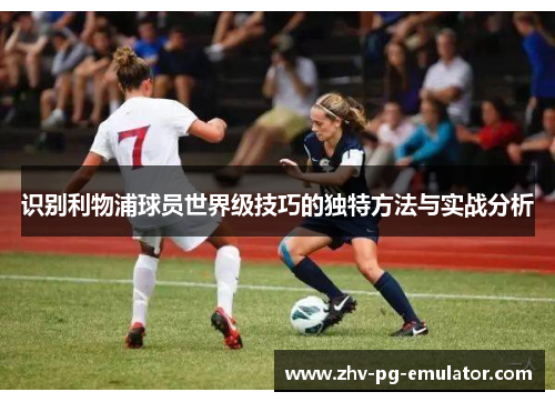 识别利物浦球员世界级技巧的独特方法与实战分析 识别利物浦球员世界级技巧的独特方法与实战分析