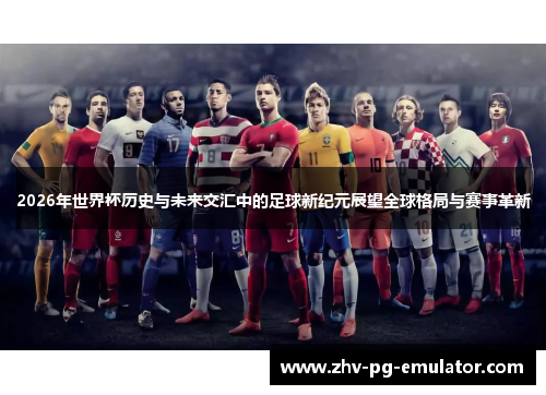 2026年世界杯历史与未来交汇中的足球新纪元展望全球格局与赛事革新 2026年世界杯历史与未来交汇中的足球新纪元展望全球格局与赛事革新