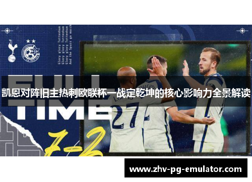 凯恩对阵旧主热刺欧联杯一战定乾坤的核心影响力全景解读 凯恩对阵旧主热刺欧联杯一战定乾坤的核心影响力全景解读