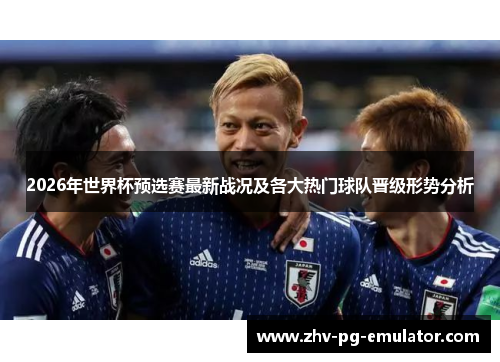 2026年世界杯预选赛最新战况及各大热门球队晋级形势分析 2026年世界杯预选赛最新战况及各大热门球队晋级形势分析