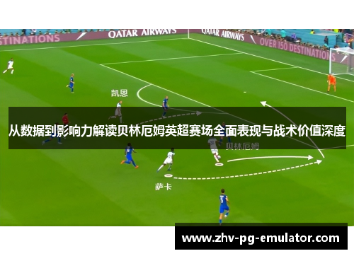 从数据到影响力解读贝林厄姆英超赛场全面表现与战术价值深度