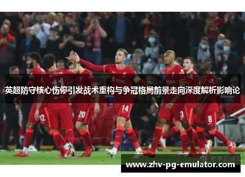英超防守核心伤停引发战术重构与争冠格局前景走向深度解析影响论 英超防守核心伤停引发战术重构与争冠格局前景走向深度解析影响论