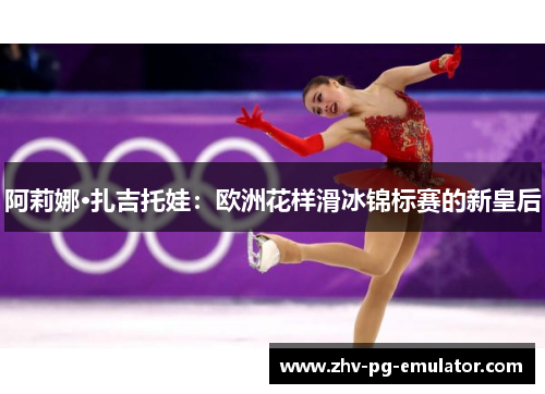 阿莉娜·扎吉托娃：欧洲花样滑冰锦标赛的新皇后