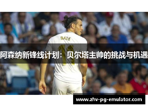 阿森纳新锋线计划：贝尔塔主帅的挑战与机遇