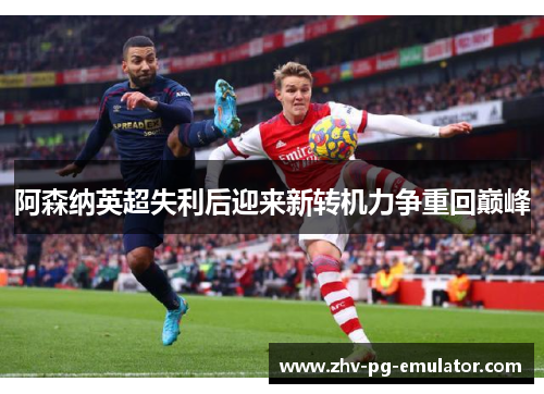 阿森纳英超失利后迎来新转机力争重回巅峰