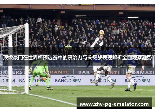 顶级豪门在世界杯预选赛中的统治力与关键战表现解析全面观察趋势 顶级豪门在世界杯预选赛中的统治力与关键战表现解析全面观察趋势