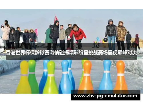 香港世界杯保龄球赛激情碰撞精彩纷呈挑战赛场展现巅峰对决 香港世界杯保龄球赛激情碰撞精彩纷呈挑战赛场展现巅峰对决