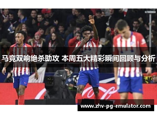 马竞双响绝杀助攻 本周五大精彩瞬间回顾与分析 马竞双响绝杀助攻 本周五大精彩瞬间回顾与分析