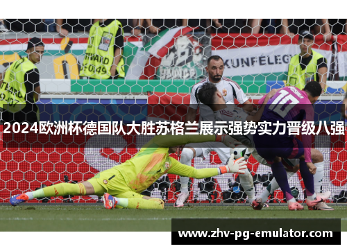 2024欧洲杯德国队大胜苏格兰展示强势实力晋级八强 2024欧洲杯德国队大胜苏格兰展示强势实力晋级八强