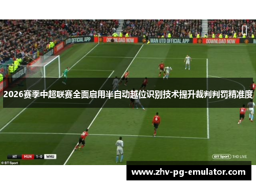 2026赛季中超联赛全面启用半自动越位识别技术提升裁判判罚精准度