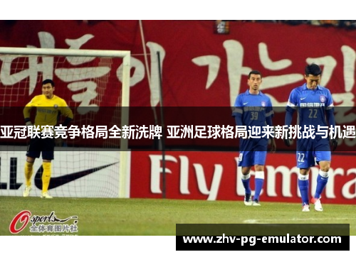 亚冠联赛竞争格局全新洗牌 亚洲足球格局迎来新挑战与机遇