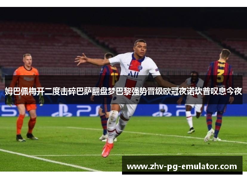 姆巴佩梅开二度击碎巴萨翻盘梦巴黎强势晋级欧冠夜诺坎普叹息今夜 姆巴佩梅开二度击碎巴萨翻盘梦巴黎强势晋级欧冠夜诺坎普叹息今夜