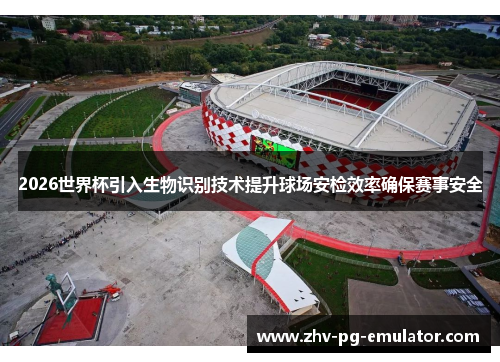2026世界杯引入生物识别技术提升球场安检效率确保赛事安全 2026世界杯引入生物识别技术提升球场安检效率确保赛事安全