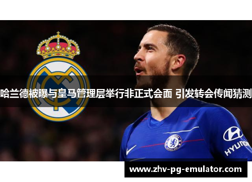 哈兰德被曝与皇马管理层举行非正式会面 引发转会传闻猜测