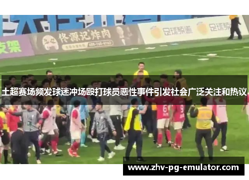 土超赛场频发球迷冲场殴打球员恶性事件引发社会广泛关注和热议