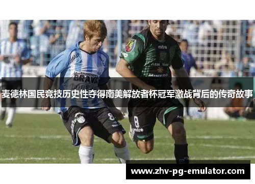 麦德林国民竞技历史性夺得南美解放者杯冠军激战背后的传奇故事