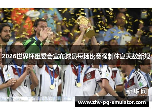 2026世界杯组委会宣布球员每场比赛强制休息天数新规 2026世界杯组委会宣布球员每场比赛强制休息天数新规