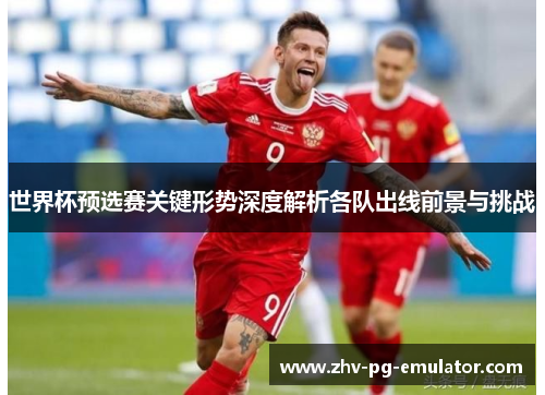 世界杯预选赛关键形势深度解析各队出线前景与挑战 世界杯预选赛关键形势深度解析各队出线前景与挑战