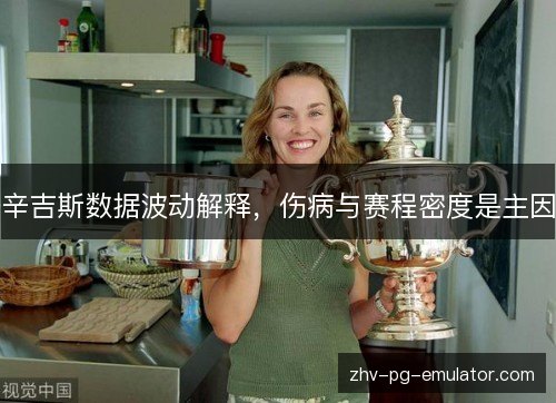 辛吉斯数据波动解释,伤病与赛程密度是主因 辛吉斯数据波动解释,伤病与赛程密度是主因
