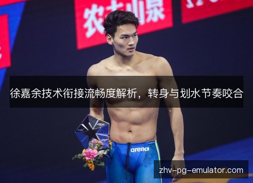 徐嘉余技术衔接流畅度解析，转身与划水节奏咬合