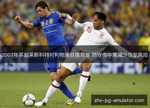 2007年英超莱斯科特对利物浦自摆乌龙 防守传中需减少乌龙风险 2007年英超莱斯科特对利物浦自摆乌龙 防守传中需减少乌龙风险