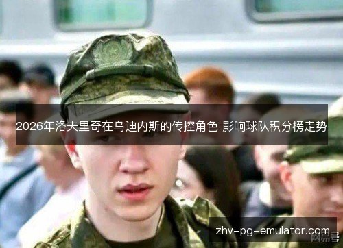 2026年洛夫里奇在乌迪内斯的传控角色 影响球队积分榜走势 2026年洛夫里奇在乌迪内斯的传控角色 影响球队积分榜走势